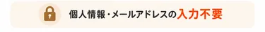 個人情報・メールアドレスの入力不要