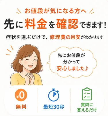 お値段が気になる方へ　先に料金を確認できます！症状を選ぶだけで、修理費の目安がわかります